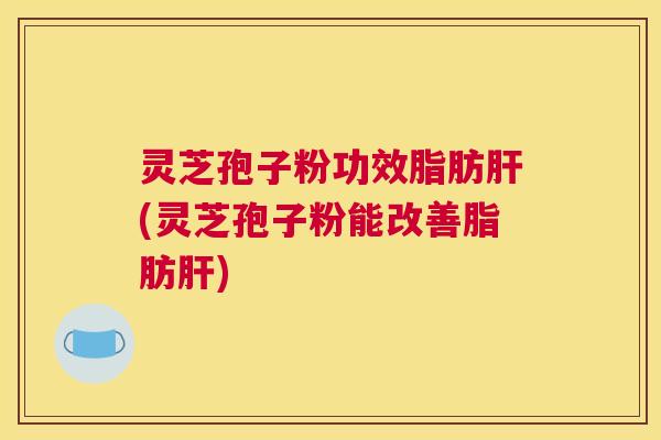 灵芝孢子粉功效脂肪肝(灵芝孢子粉能改善脂肪肝) 灵芝孢子粉功效脂肪肝(灵芝孢子粉能改善脂肪肝)