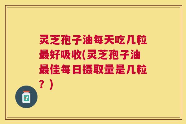 灵芝孢子油每天吃几粒最好吸收(灵芝孢子油最佳每日摄取量是几粒?) 灵芝孢子油每天吃几粒最好吸收(灵芝孢子油最佳每日摄取量是几粒?)