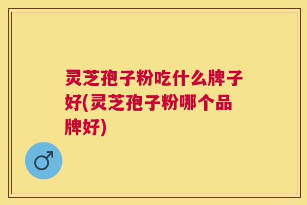灵芝孢子粉吃什么牌子好(灵芝孢子粉哪个品牌好) 灵芝孢子粉吃什么牌子好(灵芝孢子粉哪个品牌好)