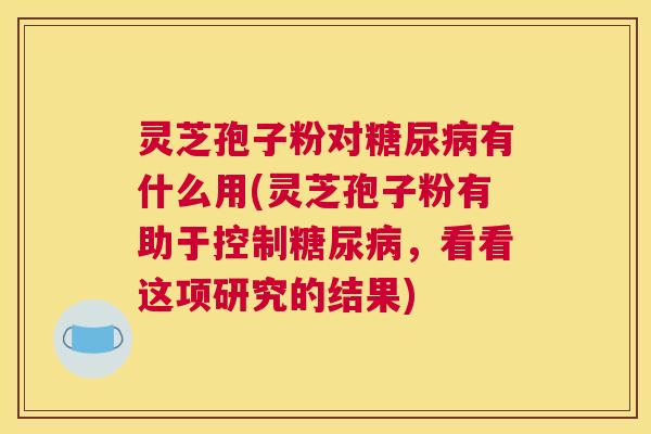 灵芝孢子粉对糖尿病有什么用(灵芝孢子粉有助于控制糖尿病,看看这项研究的结果) 灵芝孢子粉对糖尿病有什么用(灵芝孢子粉有助于控制糖尿病,看看这项研究的结果)