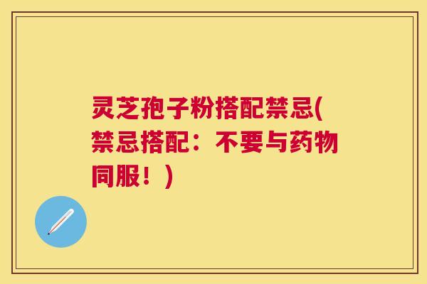 灵芝孢子粉搭配禁忌(禁忌搭配:不要与药物同服!) 灵芝孢子粉搭配禁忌(禁忌搭配:不要与药物同服!)