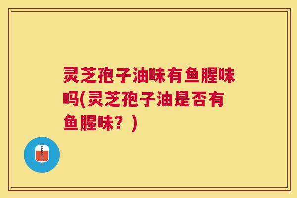 灵芝孢子油味有鱼腥味吗(灵芝孢子油是否有鱼腥味?) 灵芝孢子油味有鱼腥味吗(灵芝孢子油是否有鱼腥味?)