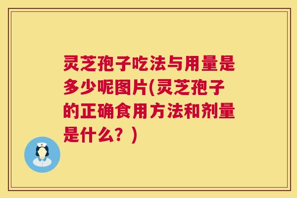 灵芝孢子吃法与用量是多少呢图片(灵芝孢子的正确食用方法和剂量是什么?) 灵芝孢子吃法与用量是多少呢图片(灵芝孢子的正确食用方法和剂量是什么?)