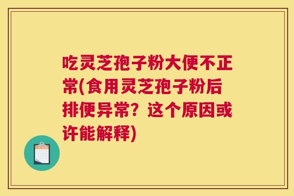 吃灵芝孢子粉大便不正常(食用灵芝孢子粉后排便异常?这个原因或许能解释) 吃灵芝孢子粉大便不正常(食用灵芝孢子粉后排便异常?这个原因或许能解释)