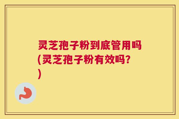 灵芝孢子粉到底管用吗(灵芝孢子粉有效吗?) 灵芝孢子粉到底管用吗(灵芝孢子粉有效吗?)