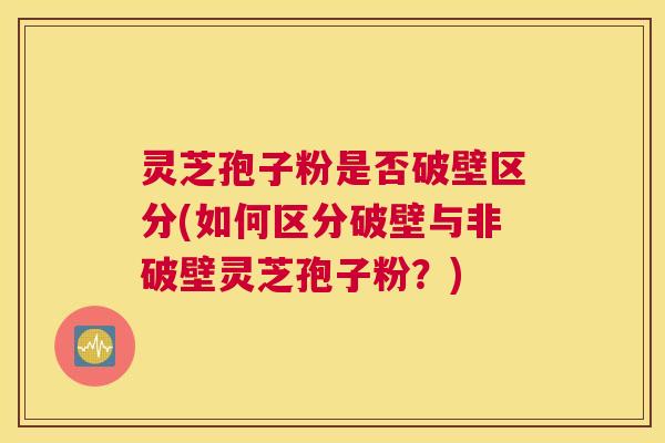 灵芝孢子粉是否破壁区分(如何区分破壁与非破壁灵芝孢子粉?) 灵芝孢子粉是否破壁区分(如何区分破壁与非破壁灵芝孢子粉?)