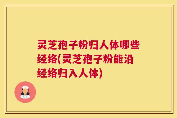 灵芝孢子粉归人体哪些经络(灵芝孢子粉能沿经络归入人体) 灵芝孢子粉归人体哪些经络(灵芝孢子粉能沿经络归入人体)