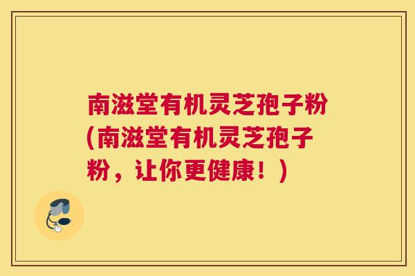 南滋堂有机灵芝孢子粉(南滋堂有机灵芝孢子粉,让你更健康!) 南滋堂有机灵芝孢子粉(南滋堂有机灵芝孢子粉,让你更健康!)