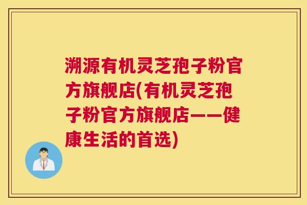 溯源有机灵芝孢子粉官方旗舰店(有机灵芝孢子粉官方旗舰店——健康生活的首选) 溯源有机灵芝孢子粉官方旗舰店(有机灵芝孢子粉官方旗舰店——健康生活的首选)