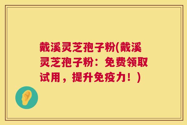 戴溪灵芝孢子粉(戴溪灵芝孢子粉:免费领取试用,提升免疫力!) 戴溪灵芝孢子粉(戴溪灵芝孢子粉:免费领取试用,提升免疫力!)