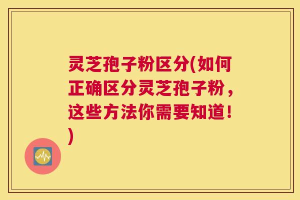 灵芝孢子粉区分(如何正确区分灵芝孢子粉,这些方法你需要知道!) 灵芝孢子粉区分(如何正确区分灵芝孢子粉,这些方法你需要知道!)