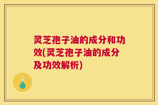 灵芝孢子油的成分和功效(灵芝孢子油的成分及功效解析) 灵芝孢子油的成分和功效(灵芝孢子油的成分及功效解析)