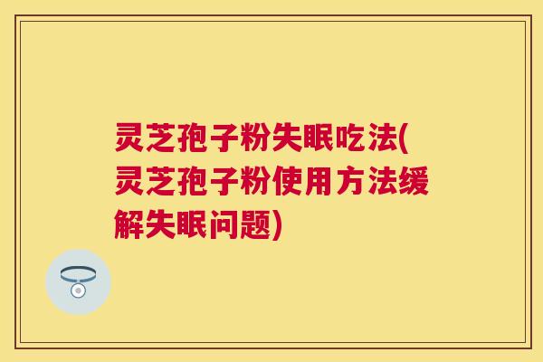 灵芝孢子粉失眠吃法(灵芝孢子粉使用方法缓解失眠问题) 灵芝孢子粉失眠吃法(灵芝孢子粉使用方法缓解失眠问题)