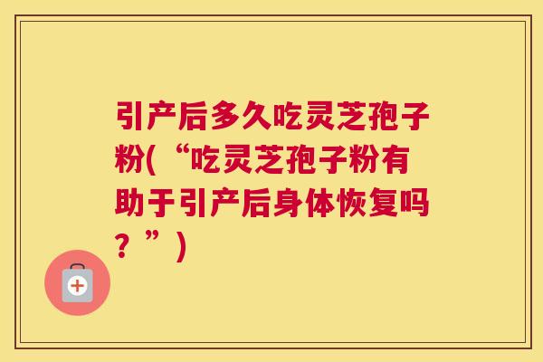 引产后多久吃灵芝孢子粉(“吃灵芝孢子粉有助于引产后身体恢复吗?”) 引产后多久吃灵芝孢子粉(“吃灵芝孢子粉有助于引产后身体恢复吗?”)