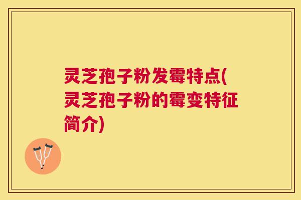 灵芝孢子粉发霉特点(灵芝孢子粉的霉变特征简介) 灵芝孢子粉发霉特点(灵芝孢子粉的霉变特征简介)