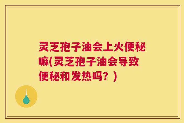 灵芝孢子油会上火便秘嘛(灵芝孢子油会导致便秘和发热吗?) 灵芝孢子油会上火便秘嘛(灵芝孢子油会导致便秘和发热吗?)