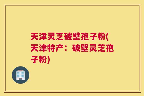 天津灵芝破壁孢子粉(天津特产:破壁灵芝孢子粉) 天津灵芝破壁孢子粉(天津特产:破壁灵芝孢子粉)