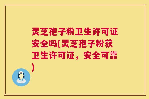 灵芝孢子粉卫生许可证安全吗(灵芝孢子粉获卫生许可证,安全可靠) 灵芝孢子粉卫生许可证安全吗(灵芝孢子粉获卫生许可证,安全可靠)