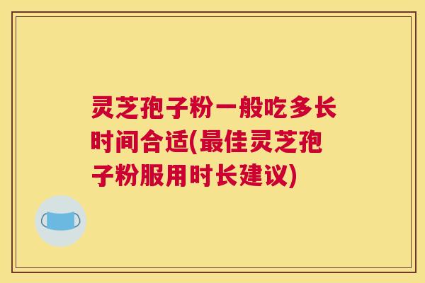 灵芝孢子粉一般吃多长时间合适(最佳灵芝孢子粉服用时长建议) 灵芝孢子粉一般吃多长时间合适(最佳灵芝孢子粉服用时长建议)