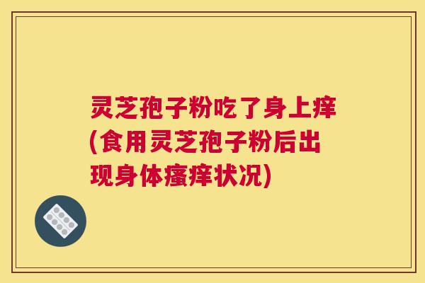 灵芝孢子粉吃了身上痒(食用灵芝孢子粉后出现身体瘙痒状况) 灵芝孢子粉吃了身上痒(食用灵芝孢子粉后出现身体瘙痒状况)