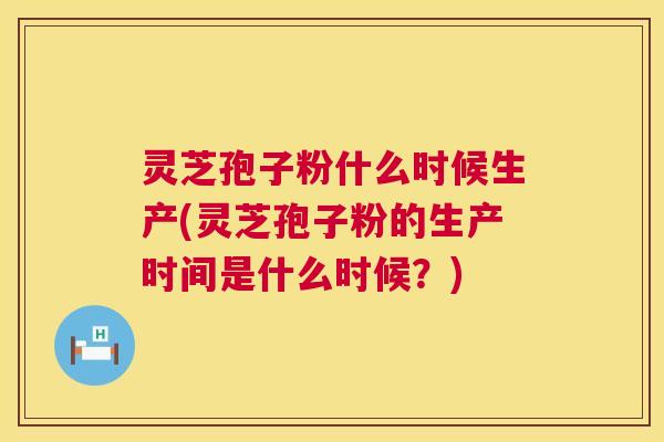 灵芝孢子粉什么时候生产(灵芝孢子粉的生产时间是什么时候?) 灵芝孢子粉什么时候生产(灵芝孢子粉的生产时间是什么时候?)