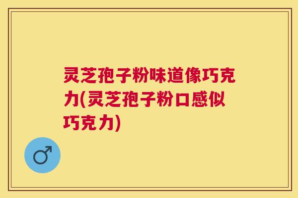 灵芝孢子粉味道像巧克力(灵芝孢子粉口感似巧克力) 灵芝孢子粉味道像巧克力(灵芝孢子粉口感似巧克力)