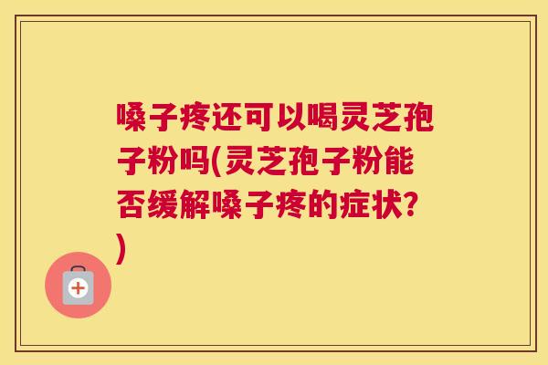 嗓子疼还可以喝灵芝孢子粉吗(灵芝孢子粉能否缓解嗓子疼的症状?) 嗓子疼还可以喝灵芝孢子粉吗(灵芝孢子粉能否缓解嗓子疼的症状?)