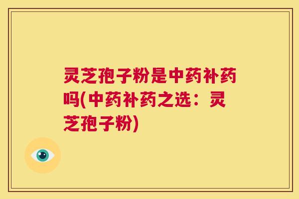 灵芝孢子粉是中药补药吗(中药补药之选:灵芝孢子粉) 灵芝孢子粉是中药补药吗(中药补药之选:灵芝孢子粉)