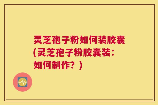灵芝孢子粉如何装胶囊(灵芝孢子粉胶囊装:如何制作?) 灵芝孢子粉如何装胶囊(灵芝孢子粉胶囊装:如何制作?)