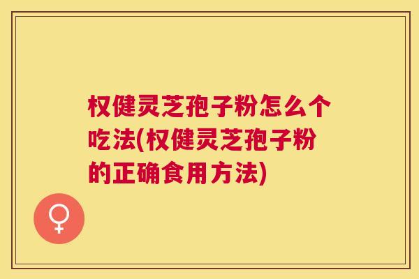 权健灵芝孢子粉怎么个吃法(权健灵芝孢子粉的正确食用方法) 权健灵芝孢子粉怎么个吃法(权健灵芝孢子粉的正确食用方法)