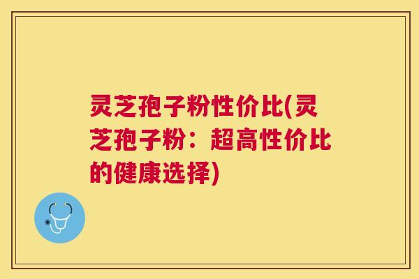 灵芝孢子粉性价比(灵芝孢子粉:超高性价比的健康选择) 灵芝孢子粉性价比(灵芝孢子粉:超高性价比的健康选择)