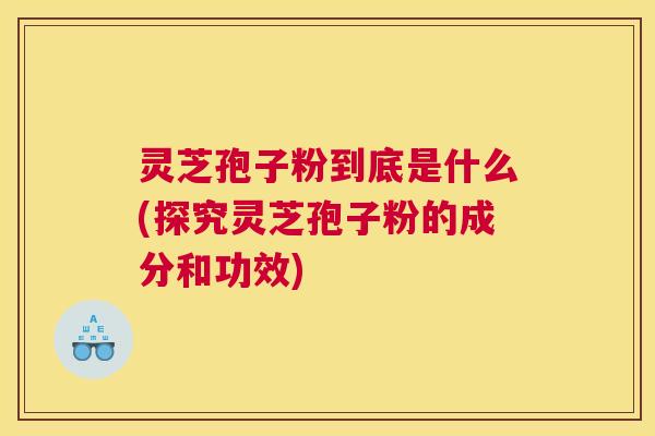灵芝孢子粉到底是什么(探究灵芝孢子粉的成分和功效) 灵芝孢子粉到底是什么(探究灵芝孢子粉的成分和功效)