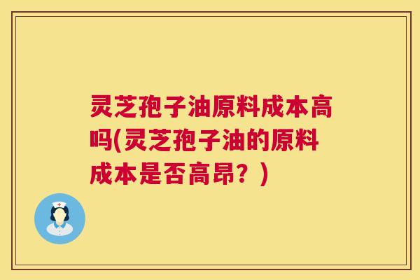 灵芝孢子油原料成本高吗(灵芝孢子油的原料成本是否高昂?) 灵芝孢子油原料成本高吗(灵芝孢子油的原料成本是否高昂?)