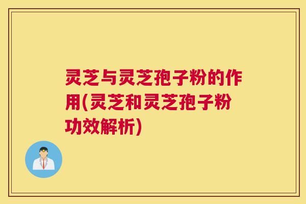 灵芝与灵芝孢子粉的作用(灵芝和灵芝孢子粉功效解析) 灵芝与灵芝孢子粉的作用(灵芝和灵芝孢子粉功效解析)