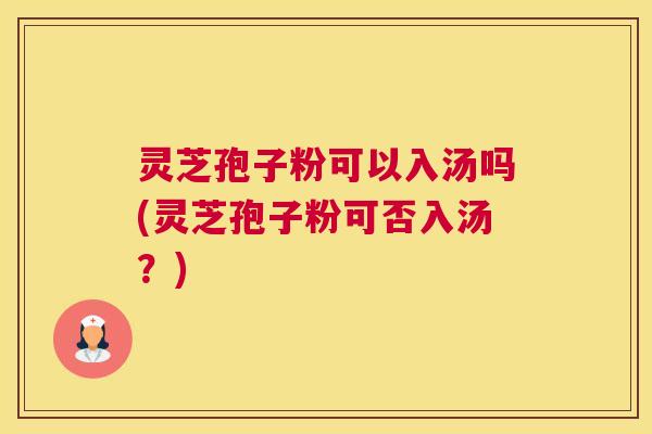 灵芝孢子粉可以入汤吗(灵芝孢子粉可否入汤？)