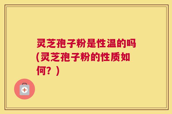 灵芝孢子粉是性温的吗(灵芝孢子粉的性质如何?) 灵芝孢子粉是性温的吗(灵芝孢子粉的性质如何?)