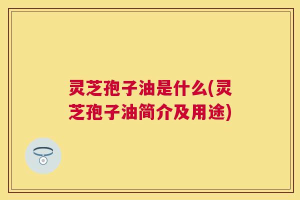 灵芝孢子油是什么(灵芝孢子油简介及用途) 灵芝孢子油是什么(灵芝孢子油简介及用途)