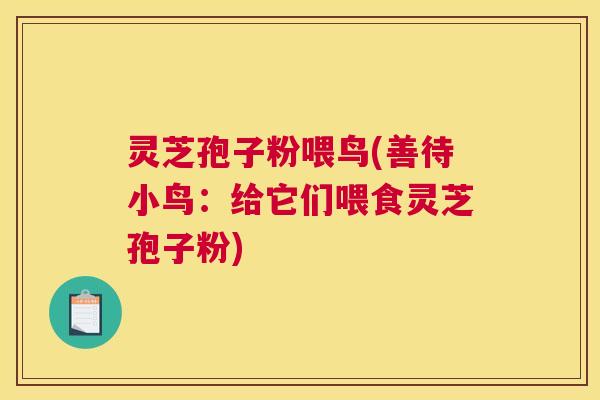 灵芝孢子粉喂鸟(善待小鸟:给它们喂食灵芝孢子粉) 灵芝孢子粉喂鸟(善待小鸟:给它们喂食灵芝孢子粉)