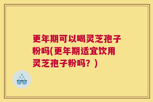 更年期可以喝灵芝孢子粉吗(更年期适宜饮用灵芝孢子粉吗?) 更年期可以喝灵芝孢子粉吗(更年期适宜饮用灵芝孢子粉吗?)