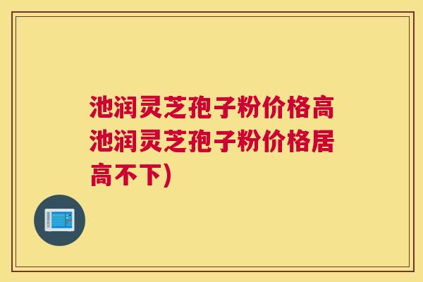 池润灵芝孢子粉价格高池润灵芝孢子粉价格居高不下) 池润灵芝孢子粉价格高池润灵芝孢子粉价格居高不下)