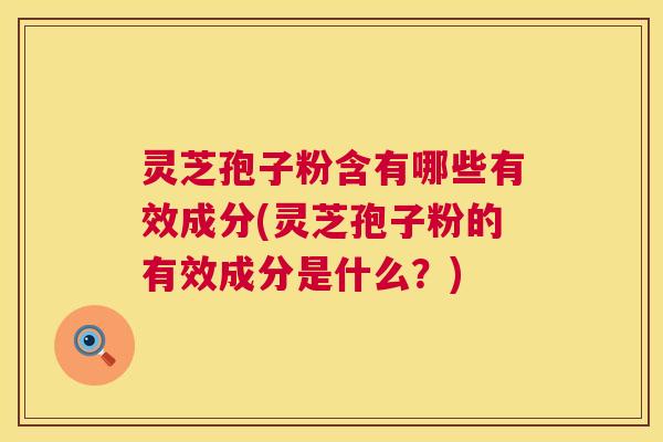 灵芝孢子粉含有哪些有效成分(灵芝孢子粉的有效成分是什么?) 灵芝孢子粉含有哪些有效成分(灵芝孢子粉的有效成分是什么?)