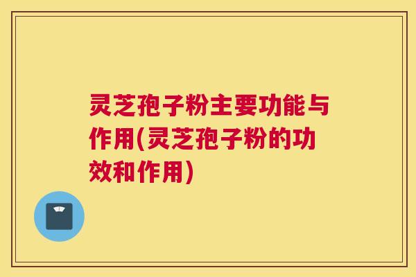 灵芝孢子粉主要功能与作用(灵芝孢子粉的功效和作用) 灵芝孢子粉主要功能与作用(灵芝孢子粉的功效和作用)