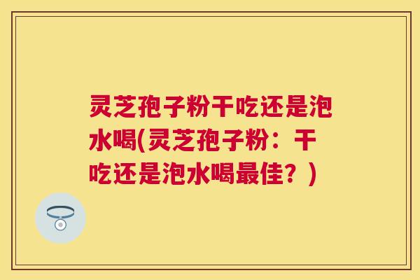 灵芝孢子粉干吃还是泡水喝(灵芝孢子粉:干吃还是泡水喝最佳?) 灵芝孢子粉干吃还是泡水喝(灵芝孢子粉:干吃还是泡水喝最佳?)