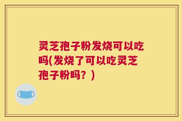 灵芝孢子粉发烧可以吃吗(发烧了可以吃灵芝孢子粉吗?) 灵芝孢子粉发烧可以吃吗(发烧了可以吃灵芝孢子粉吗?)