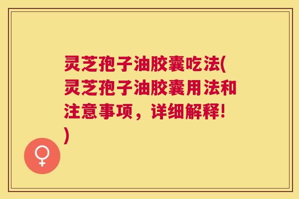 灵芝孢子油胶囊吃法(灵芝孢子油胶囊用法和注意事项,详细解释!) 灵芝孢子油胶囊吃法(灵芝孢子油胶囊用法和注意事项,详细解释!)