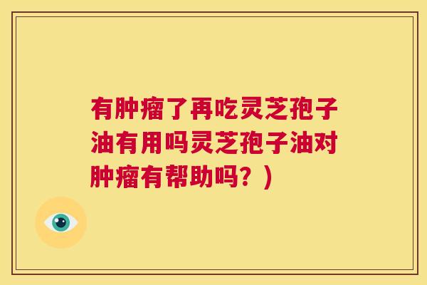 有肿瘤了再吃灵芝孢子油有用吗灵芝孢子油对肿瘤有帮助吗?) 有肿瘤了再吃灵芝孢子油有用吗灵芝孢子油对肿瘤有帮助吗?)