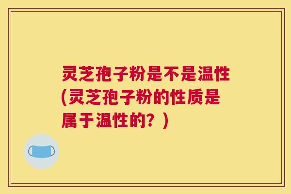 灵芝孢子粉是不是温性(灵芝孢子粉的性质是属于温性的?) 灵芝孢子粉是不是温性(灵芝孢子粉的性质是属于温性的?)