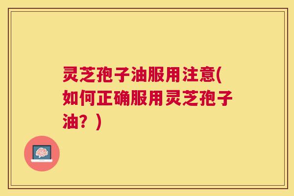 灵芝孢子油服用注意(如何正确服用灵芝孢子油?) 灵芝孢子油服用注意(如何正确服用灵芝孢子油?)