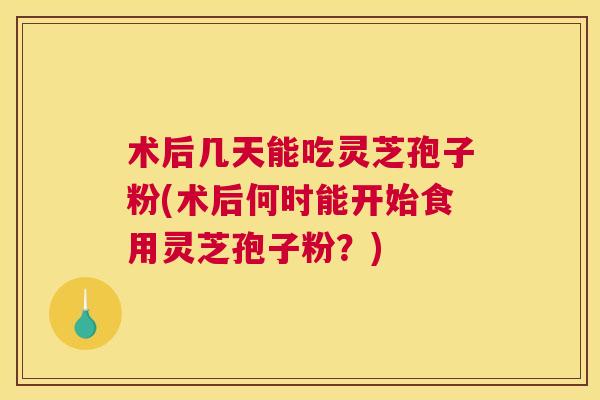 术后几天能吃灵芝孢子粉(术后何时能开始食用灵芝孢子粉?) 术后几天能吃灵芝孢子粉(术后何时能开始食用灵芝孢子粉?)