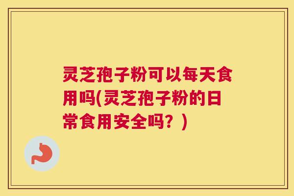 灵芝孢子粉可以每天食用吗(灵芝孢子粉的日常食用安全吗?) 灵芝孢子粉可以每天食用吗(灵芝孢子粉的日常食用安全吗?)